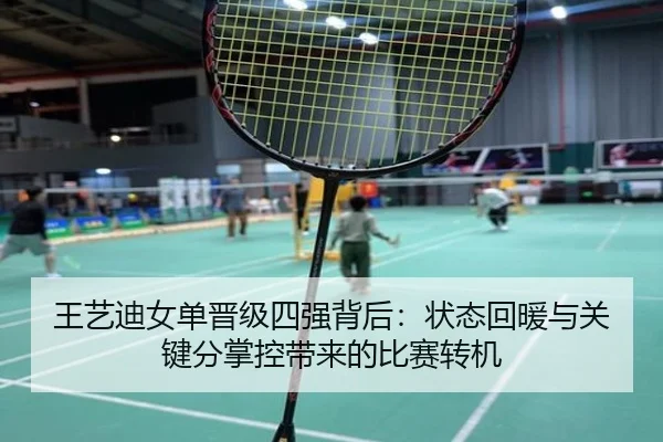 王艺迪女单晋级四强背后：状态回暖与关键分掌控带来的比赛转机